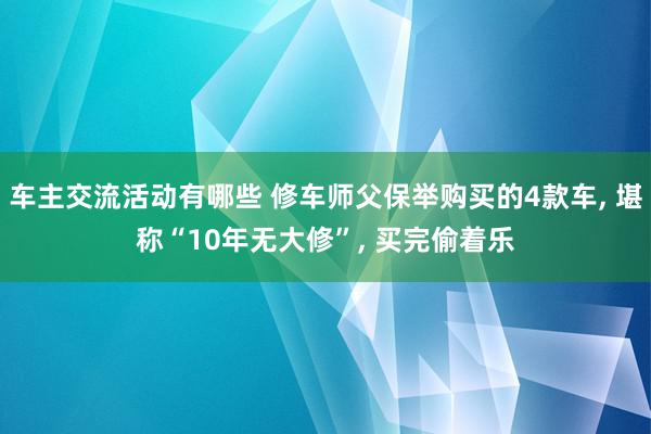 车主交流活动有哪些 修车师父保举购买的4款车, 堪称“10年无大修”, 买完偷着乐