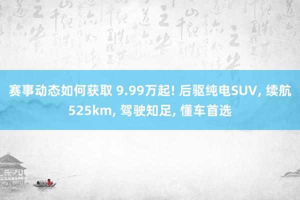 赛事动态如何获取 9.99万起! 后驱纯电SUV, 续航525km, 驾驶知足, 懂车首选