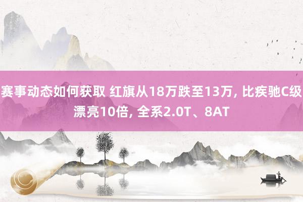 赛事动态如何获取 红旗从18万跌至13万, 比疾驰C级漂亮10倍, 全系2.0T、8AT