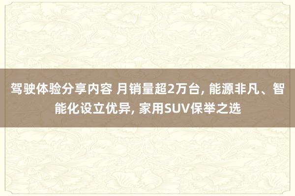 驾驶体验分享内容 月销量超2万台, 能源非凡、智能化设立优异, 家用SUV保举之选