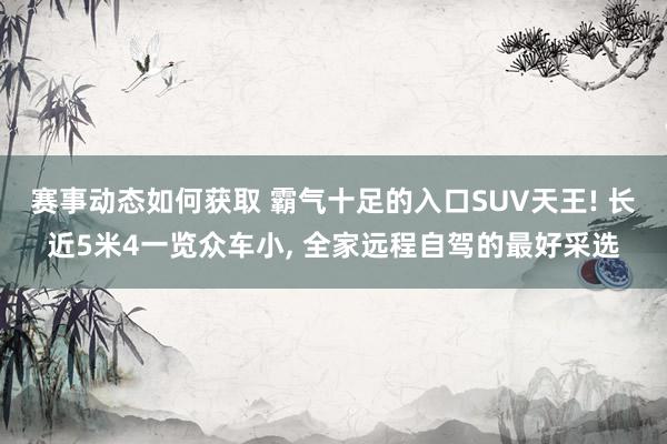 赛事动态如何获取 霸气十足的入口SUV天王! 长近5米4一览众车小, 全家远程自驾的最好采选