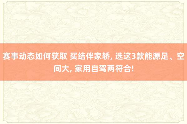 赛事动态如何获取 买结伴家轿, 选这3款能源足、空间大, 家用自驾两符合!