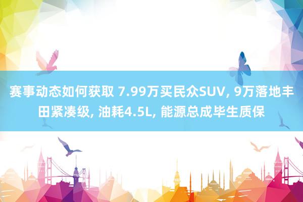 赛事动态如何获取 7.99万买民众SUV, 9万落地丰田紧凑级, 油耗4.5L, 能源总成毕生质保