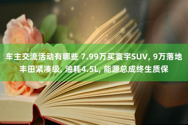 车主交流活动有哪些 7.99万买寰宇SUV, 9万落地丰田紧凑级, 油耗4.5L, 能源总成终生质保