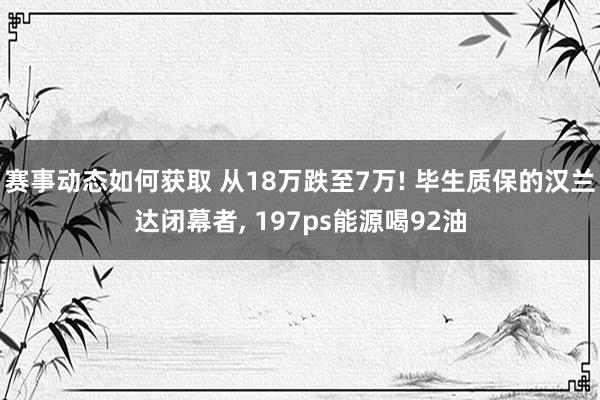 赛事动态如何获取 从18万跌至7万! 毕生质保的汉兰达闭幕者, 197ps能源喝92油