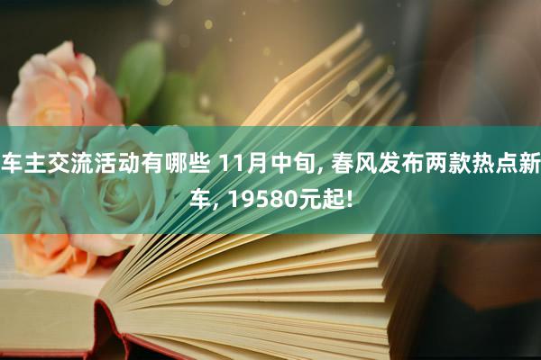 车主交流活动有哪些 11月中旬, 春风发布两款热点新车, 19580元起!