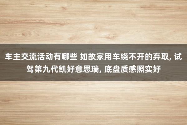 车主交流活动有哪些 如故家用车绕不开的弃取, 试驾第九代凯好意思瑞, 底盘质感照实好