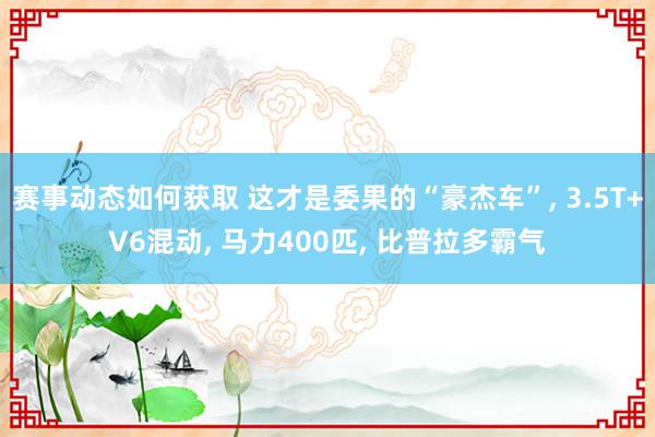 赛事动态如何获取 这才是委果的“豪杰车”, 3.5T+V6混动, 马力400匹, 比普拉多霸气