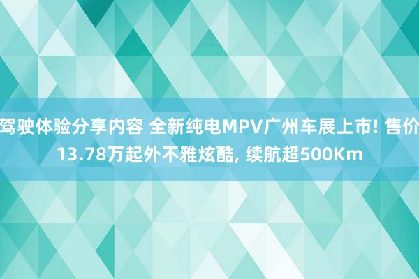 驾驶体验分享内容 全新纯电MPV广州车展上市! 售价13.78万起外不雅炫酷, 续航超500Km