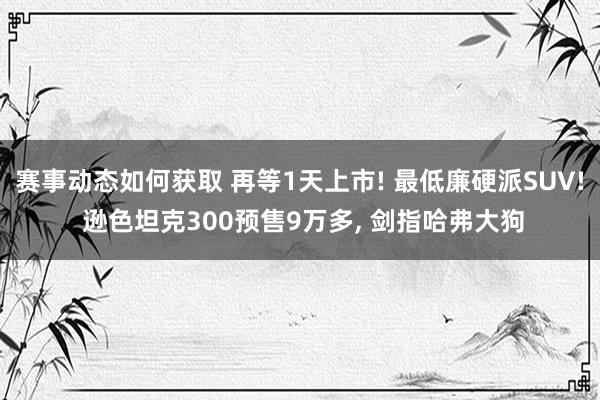 赛事动态如何获取 再等1天上市! 最低廉硬派SUV! 逊色坦克300预售9万多, 剑指哈弗大狗