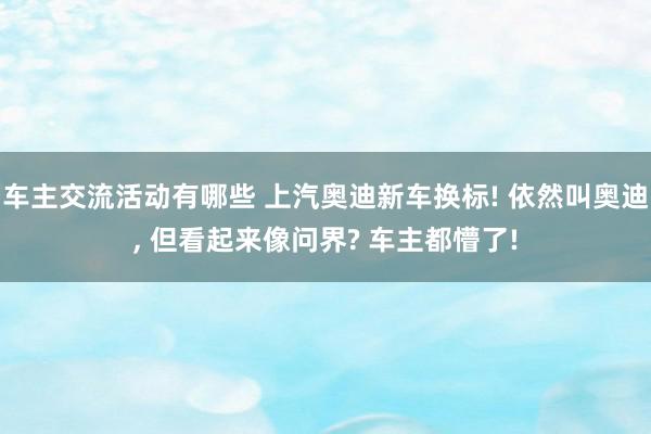 车主交流活动有哪些 上汽奥迪新车换标! 依然叫奥迪, 但看起来像问界? 车主都懵了!