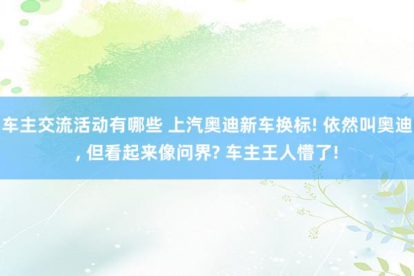 车主交流活动有哪些 上汽奥迪新车换标! 依然叫奥迪, 但看起来像问界? 车主王人懵了!