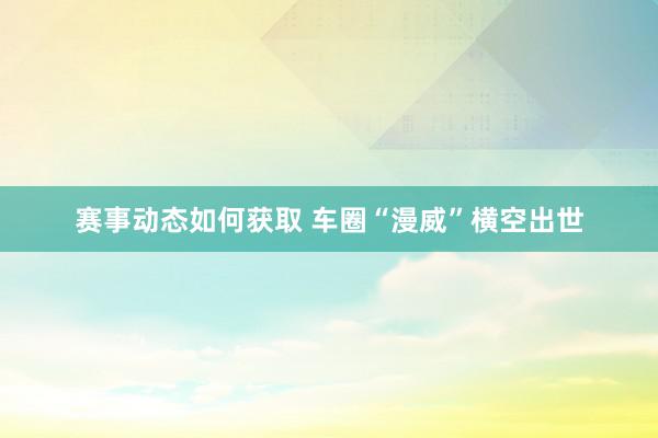 赛事动态如何获取 车圈“漫威”横空出世