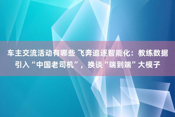 车主交流活动有哪些 飞奔追逐智能化：教练数据引入“中国老司机”，换谈“端到端”大模子