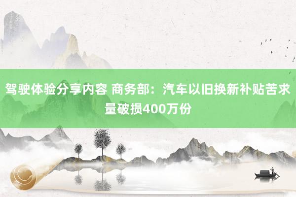 驾驶体验分享内容 商务部：汽车以旧换新补贴苦求量破损400万份