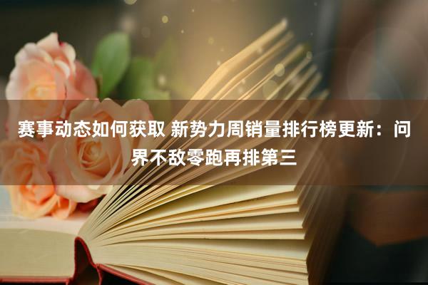 赛事动态如何获取 新势力周销量排行榜更新：问界不敌零跑再排第三