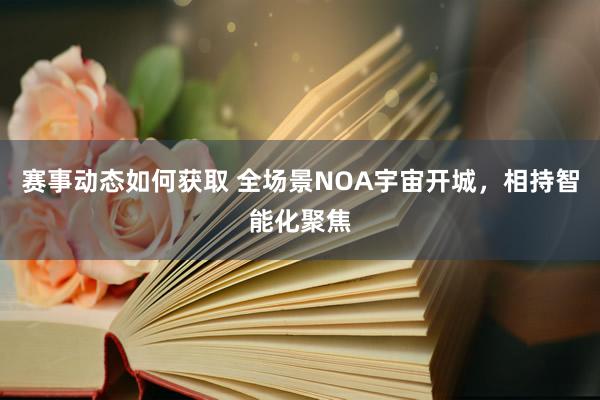 赛事动态如何获取 全场景NOA宇宙开城，相持智能化聚焦