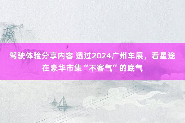 驾驶体验分享内容 透过2024广州车展，看星途在豪华市集“不客气”的底气