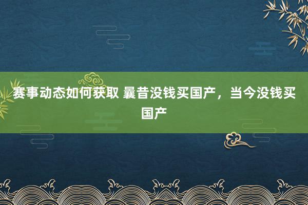 赛事动态如何获取 曩昔没钱买国产，当今没钱买国产