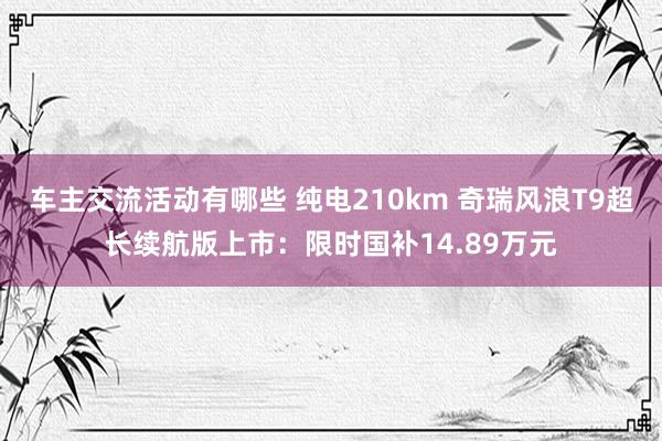 车主交流活动有哪些 纯电210km 奇瑞风浪T9超长续航版上市：限时国补14.89万元