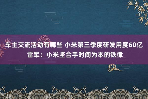 车主交流活动有哪些 小米第三季度研发用度60亿 雷军：小米坚合手时间为本的铁律