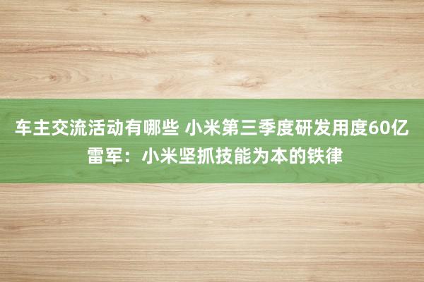 车主交流活动有哪些 小米第三季度研发用度60亿 雷军：小米坚抓技能为本的铁律