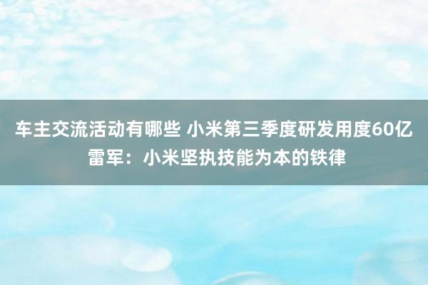 车主交流活动有哪些 小米第三季度研发用度60亿 雷军：小米坚执技能为本的铁律