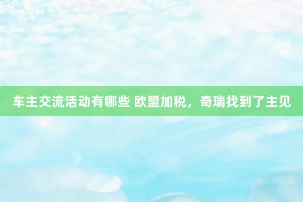 车主交流活动有哪些 欧盟加税，奇瑞找到了主见