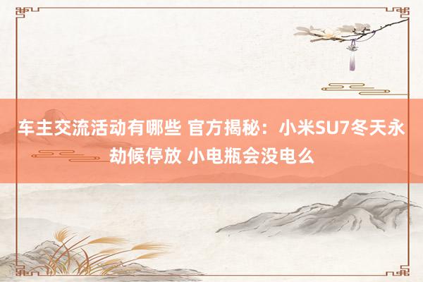 车主交流活动有哪些 官方揭秘：小米SU7冬天永劫候停放 小电瓶会没电么