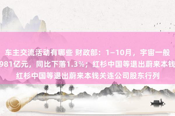 车主交流活动有哪些 财政部：1—10月，宇宙一般民众预算收入184981亿元，同比下落1.3%；红杉中国等退出蔚来本钱关连公司股东行列