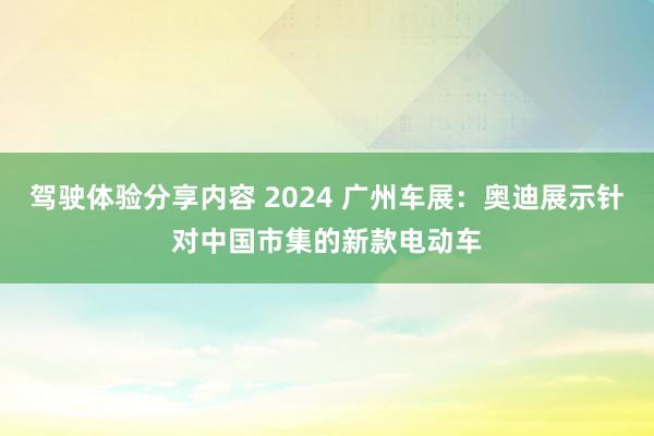 驾驶体验分享内容 2024 广州车展：奥迪展示针对中国市集的新款电动车