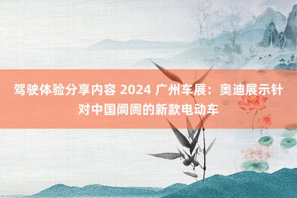 驾驶体验分享内容 2024 广州车展：奥迪展示针对中国阛阓的新款电动车