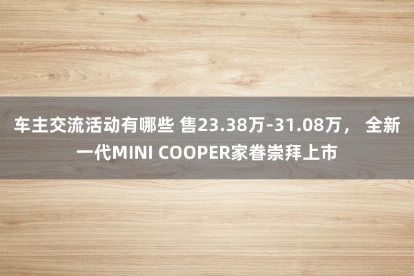 车主交流活动有哪些 售23.38万-31.08万， 全新一代MINI COOPER家眷崇拜上市