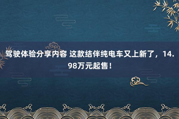 驾驶体验分享内容 这款结伴纯电车又上新了，14.98万元起售！