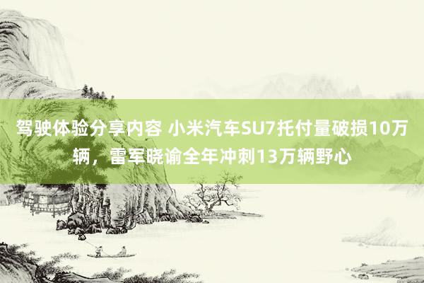 驾驶体验分享内容 小米汽车SU7托付量破损10万辆，雷军晓谕全年冲刺13万辆野心