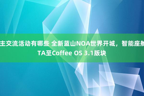 车主交流活动有哪些 全新蓝山NOA世界开城，智能座舱OTA至Coffee OS 3.1版块