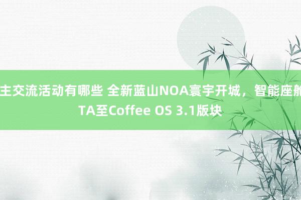 车主交流活动有哪些 全新蓝山NOA寰宇开城，智能座舱OTA至Coffee OS 3.1版块