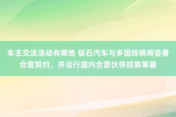 车主交流活动有哪些 极石汽车与多国经销商签署合营契约，并运行国内合营伙伴招募筹画