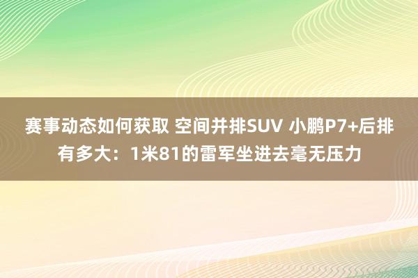 赛事动态如何获取 空间并排SUV 小鹏P7+后排有多大：1米81的雷军坐进去毫无压力