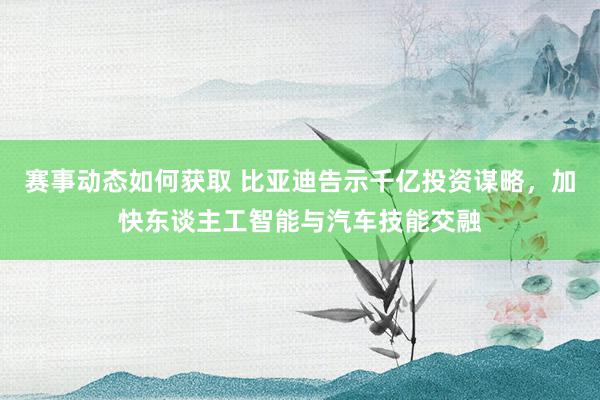 赛事动态如何获取 比亚迪告示千亿投资谋略，加快东谈主工智能与汽车技能交融