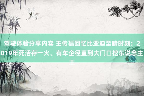 驾驶体验分享内容 王传福回忆比亚迪至暗时刻：2019年死活存一火、有车企径直到大门口挖东说念主