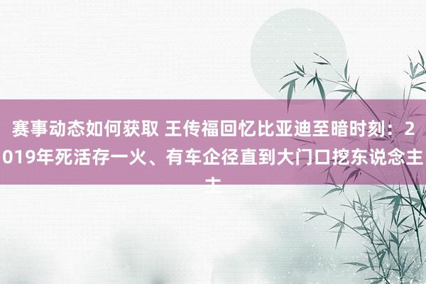 赛事动态如何获取 王传福回忆比亚迪至暗时刻：2019年死活存一火、有车企径直到大门口挖东说念主