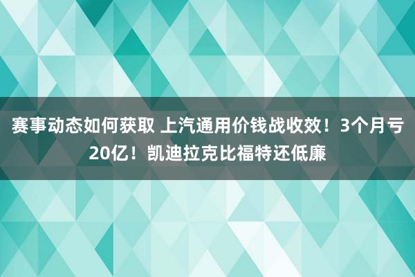 赛事动态如何获取 上汽通用价钱战收效！3个月亏20亿！凯迪拉克比福特还低廉