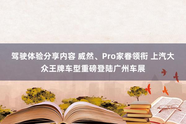 驾驶体验分享内容 威然、Pro家眷领衔 上汽大众王牌车型重磅登陆广州车展