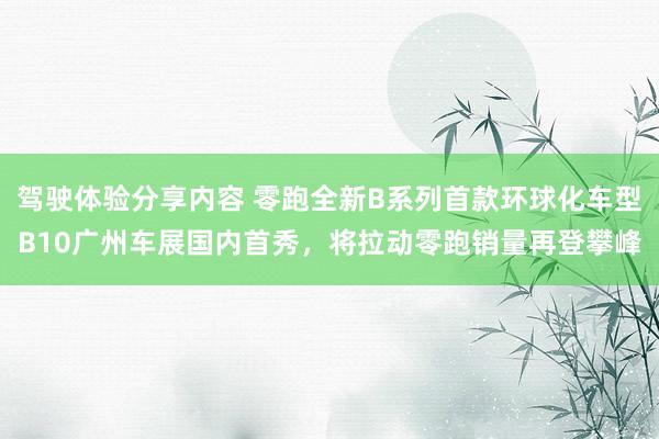 驾驶体验分享内容 零跑全新B系列首款环球化车型B10广州车展国内首秀，将拉动零跑销量再登攀峰