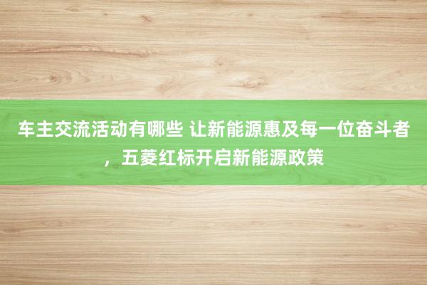 车主交流活动有哪些 让新能源惠及每一位奋斗者，五菱红标开启新能源政策