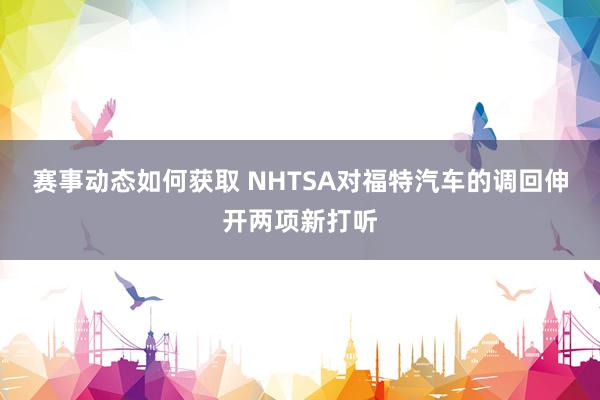 赛事动态如何获取 NHTSA对福特汽车的调回伸开两项新打听