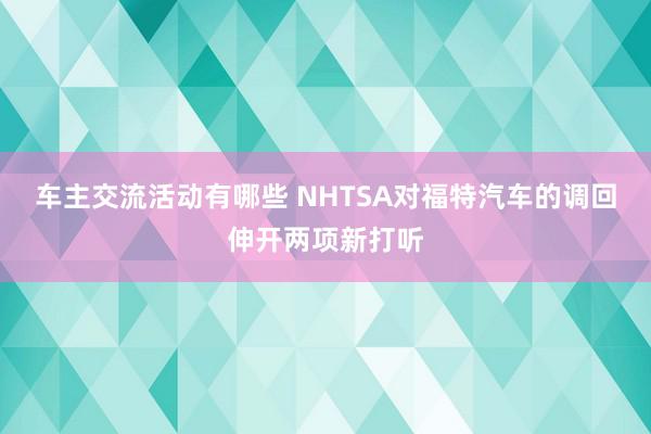 车主交流活动有哪些 NHTSA对福特汽车的调回伸开两项新打听