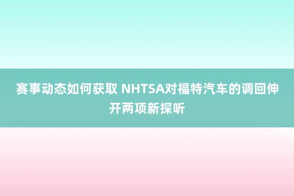 赛事动态如何获取 NHTSA对福特汽车的调回伸开两项新探听