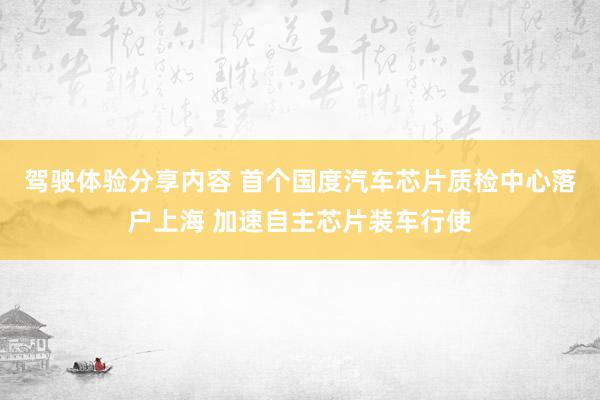 驾驶体验分享内容 首个国度汽车芯片质检中心落户上海 加速自主芯片装车行使